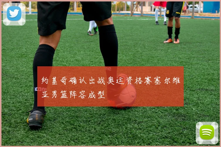 约基奇确认出战奥运资格赛塞尔维亚男篮阵容成型