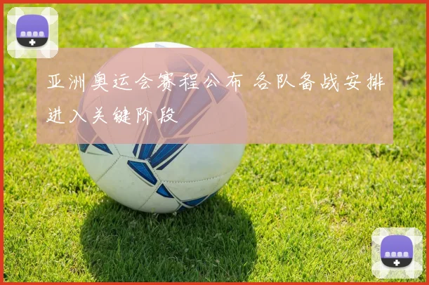 亚洲奥运会赛程公布 各队备战安排进入关键阶段