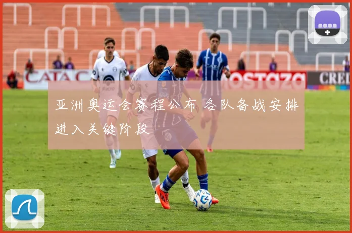 亚洲奥运会赛程公布 各队备战安排进入关键阶段