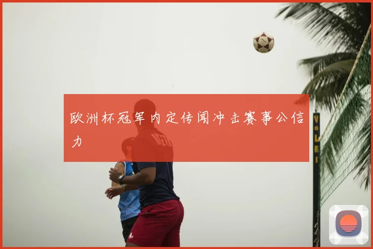 欧洲杯冠军内定传闻冲击赛事公信力