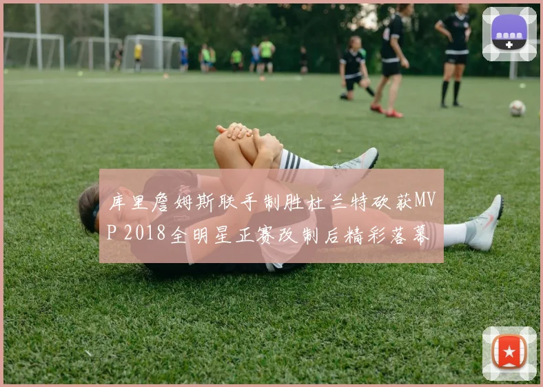 库里詹姆斯联手制胜杜兰特砍获MVP 2018全明星正赛改制后精彩落幕