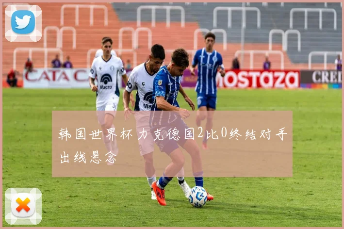 韩国世界杯力克德国2比0终结对手出线悬念