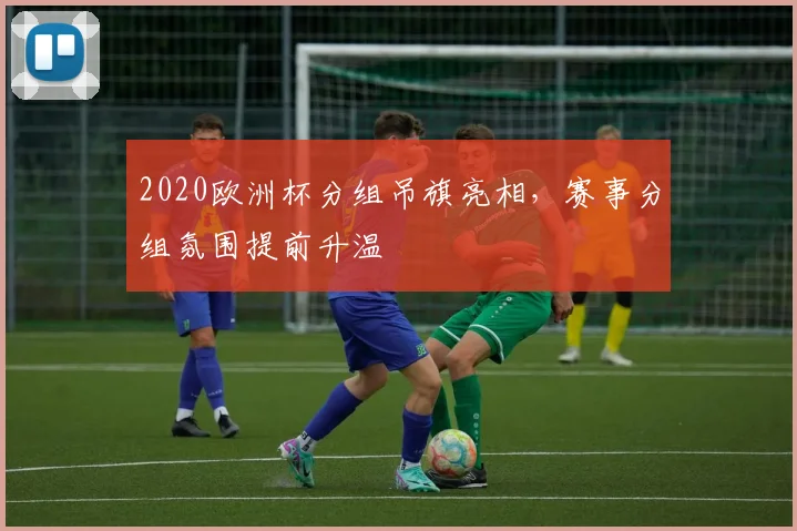 2020欧洲杯分组吊旗亮相,赛事分组氛围提前升温