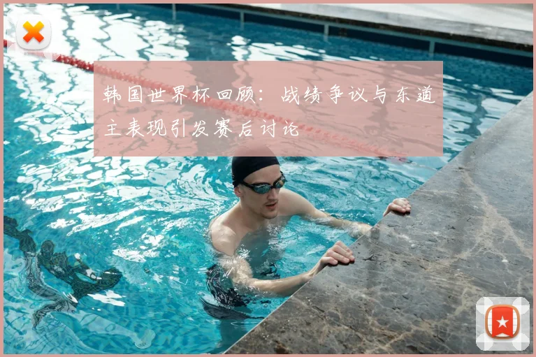 韩国世界杯回顾：战绩争议与东道主表现引发赛后讨论