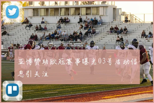 亚博赞助欧冠赛事曝光03号活动信息引关注