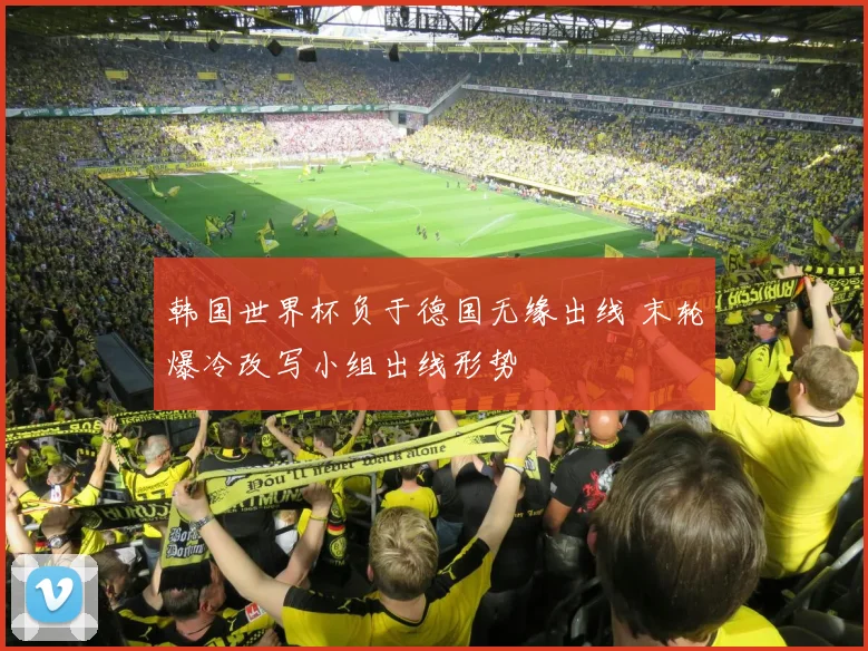 韩国世界杯负于德国无缘出线 末轮爆冷改写小组出线形势