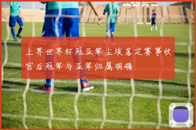 上界世界杯冠亚军尘埃落定赛事收官后冠军与亚军归属明确