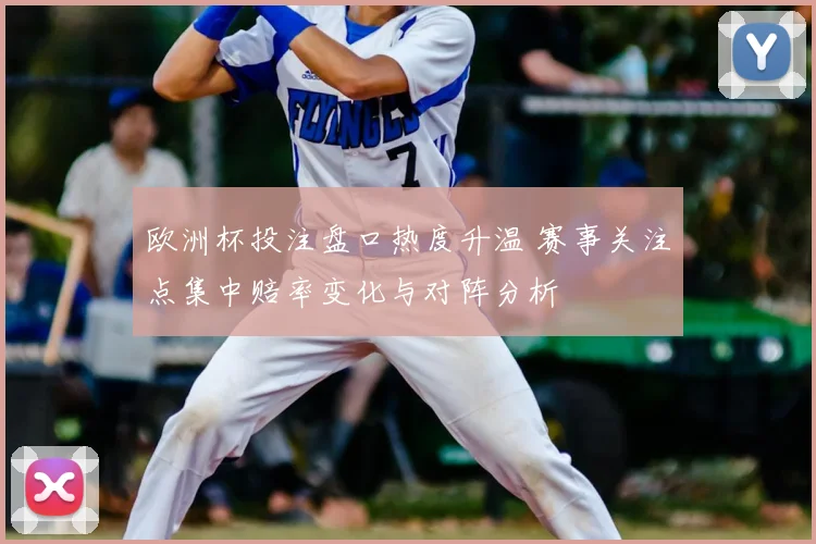 欧洲杯投注盘口热度升温 赛事关注点集中赔率变化与对阵分析