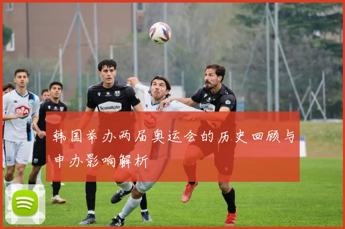 韩国举办两届奥运会的历史回顾与申办影响解析