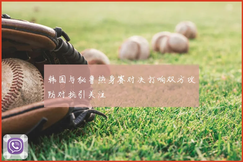 韩国与秘鲁热身赛对决打响双方攻防对抗引关注