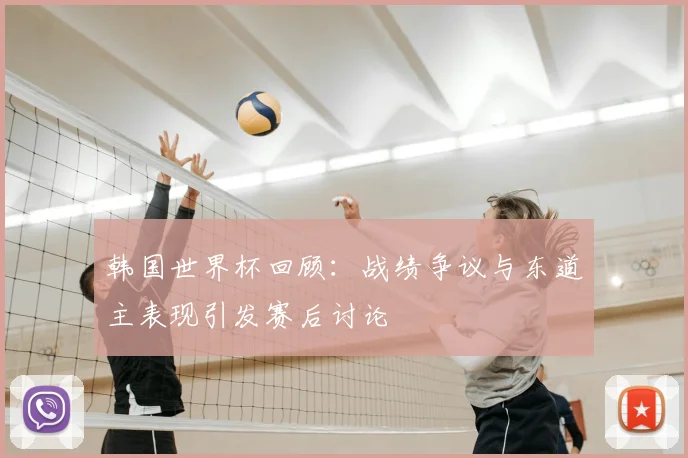 韩国世界杯回顾：战绩争议与东道主表现引发赛后讨论