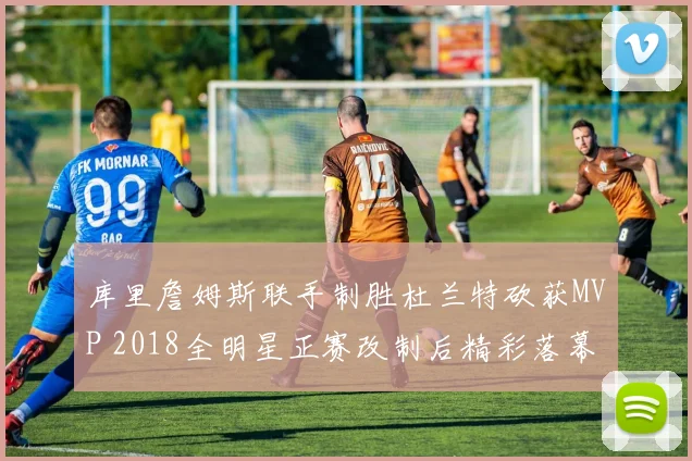 库里詹姆斯联手制胜杜兰特砍获MVP 2018全明星正赛改制后精彩落幕