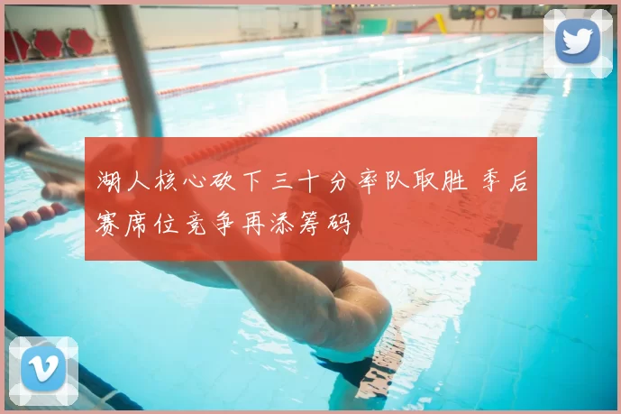 湖人核心砍下三十分率队取胜 季后赛席位竞争再添筹码