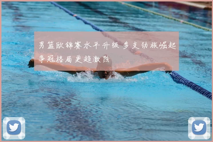 男篮欧锦赛水平升级 多支劲旅崛起争冠格局更趋激烈