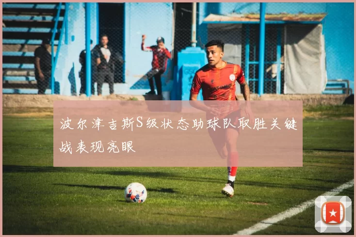 波尔津吉斯S级状态助球队取胜关键战表现亮眼