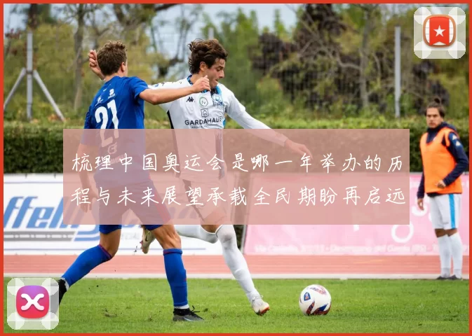 梳理中国奥运会是哪一年举办的历程与未来展望承载全民期盼再启远景