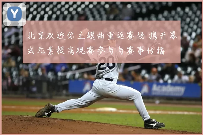 北京欢迎你主题曲重返赛场 携开幕式元素提高观赛参与与赛事传播