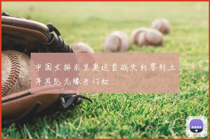 中国女排东京奥运首战失利零封土耳其队无缘开门红