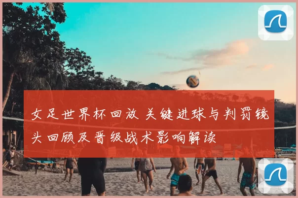 女足世界杯回放 关键进球与判罚镜头回顾及晋级战术影响解读