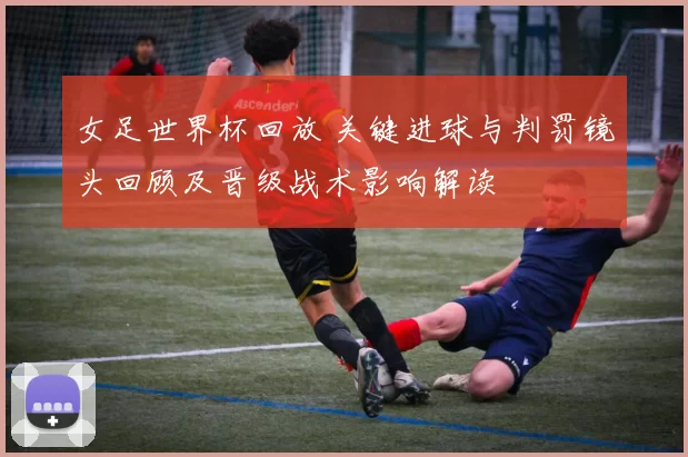 女足世界杯回放 关键进球与判罚镜头回顾及晋级战术影响解读