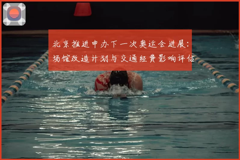 北京推进申办下一次奥运会进展：场馆改造计划与交通经费影响评估