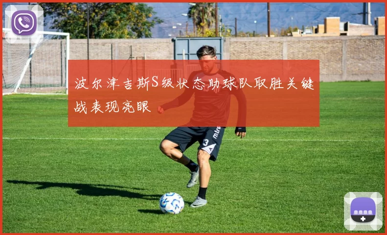 波尔津吉斯S级状态助球队取胜关键战表现亮眼