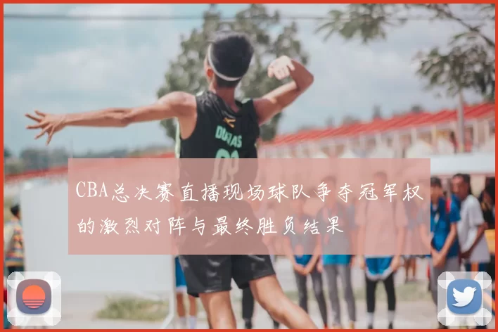 CBA总决赛直播现场球队争夺冠军权的激烈对阵与最终胜负结果