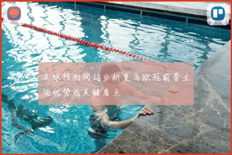 足球预测网站分析皇马欧冠前景主场优势成关键看点
