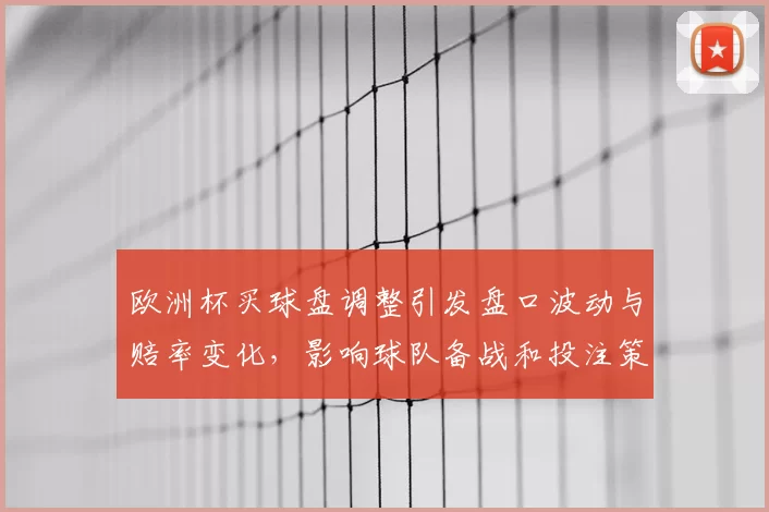 欧洲杯买球盘调整引发盘口波动与赔率变化，影响球队备战和投注策略