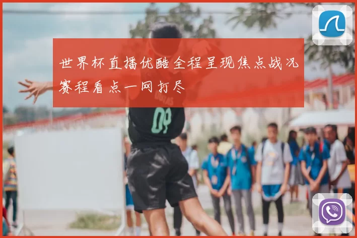 世界杯直播优酷全程呈现焦点战况赛程看点一网打尽