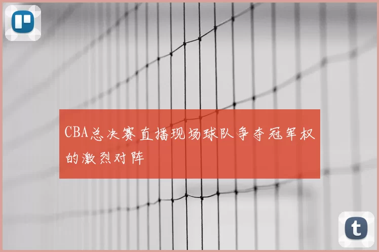 CBA总决赛直播现场球队争夺冠军权的激烈对阵