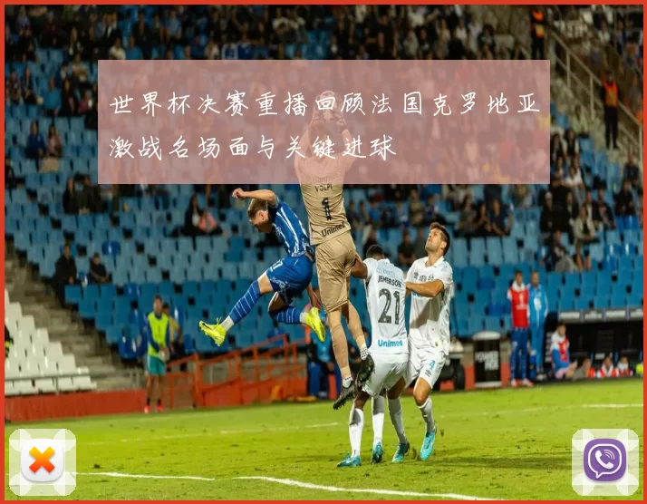 世界杯决赛重播回顾法国克罗地亚激战名场面与关键进球