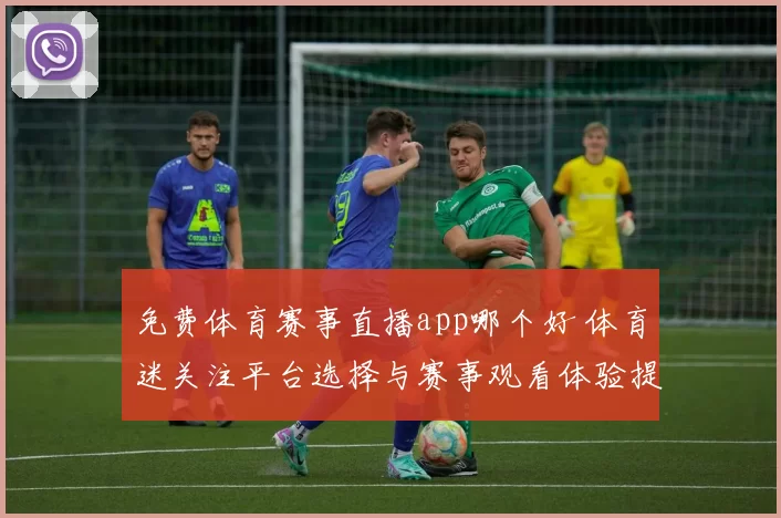 免费体育赛事直播app哪个好 体育迷关注平台选择与赛事观看体验提升