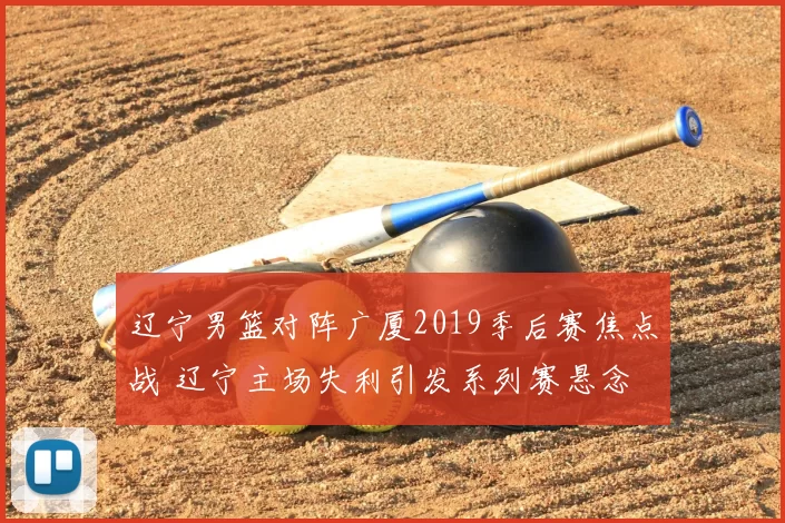 辽宁男篮对阵广厦2019季后赛焦点战 辽宁主场失利引发系列赛悬念