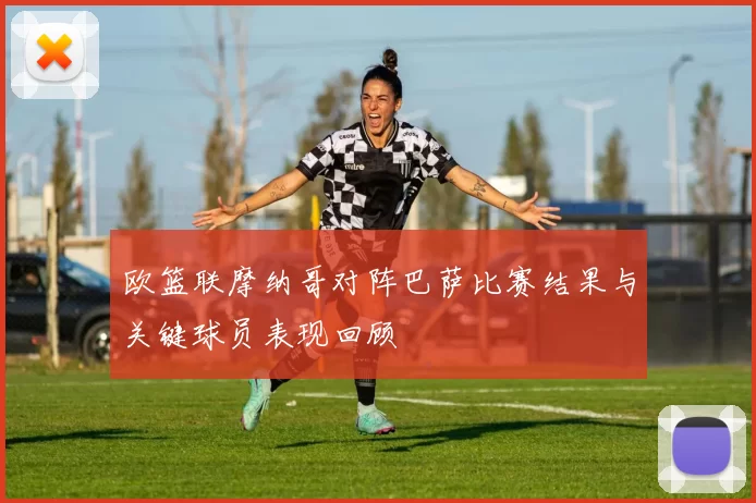 欧篮联摩纳哥对阵巴萨比赛结果与关键球员表现回顾