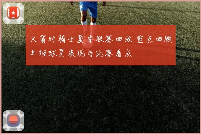 火箭对骑士夏季联赛回放 重点回顾年轻球员表现与比赛看点