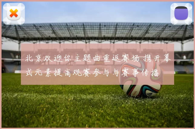 北京欢迎你主题曲重返赛场 携开幕式元素提高观赛参与与赛事传播