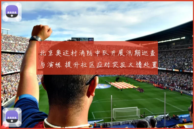 北京奥运村消防中队开展汛期巡查与演练 提升社区应对突发火情处置能力