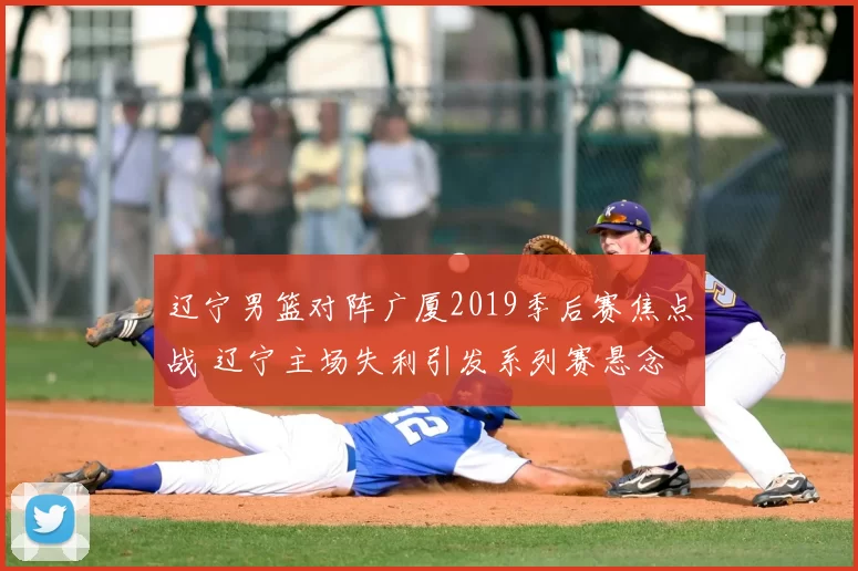 辽宁男篮对阵广厦2019季后赛焦点战 辽宁主场失利引发系列赛悬念