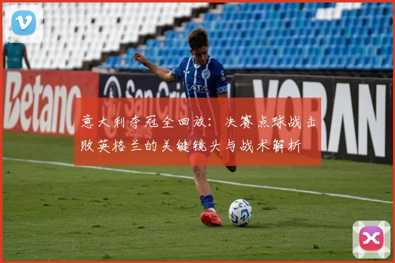 意大利夺冠全回放：决赛点球战击败英格兰的关键镜头与战术解析