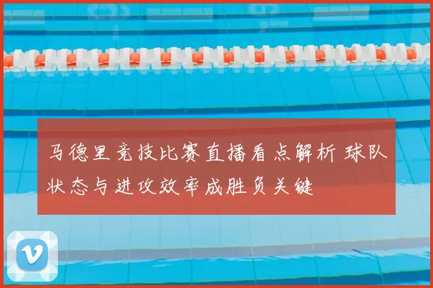 马德里竞技比赛直播看点解析 球队状态与进攻效率成胜负关键