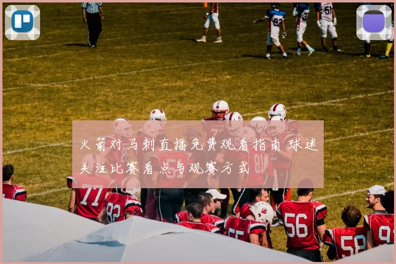 火箭对马刺直播免费观看指南 球迷关注比赛看点与观赛方式