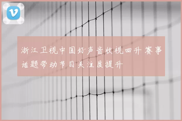 浙江卫视中国好声音收视回升 赛事话题带动节目关注度提升