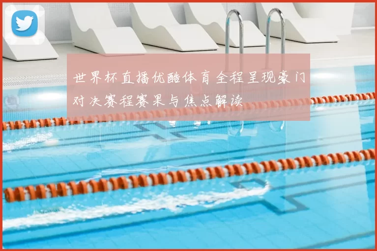 世界杯直播优酷体育全程呈现豪门对决赛程赛果与焦点解读