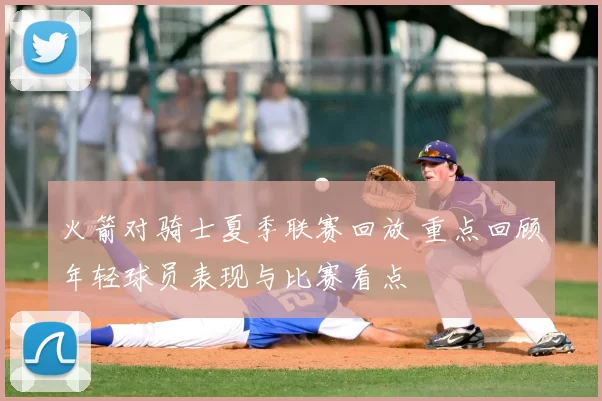 火箭对骑士夏季联赛回放 重点回顾年轻球员表现与比赛看点