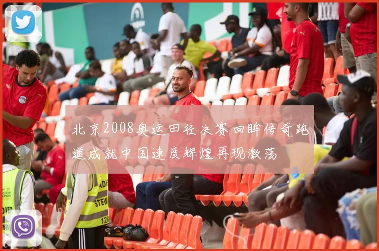 北京2008奥运田径决赛回眸传奇跑道成就中国速度辉煌再现激荡