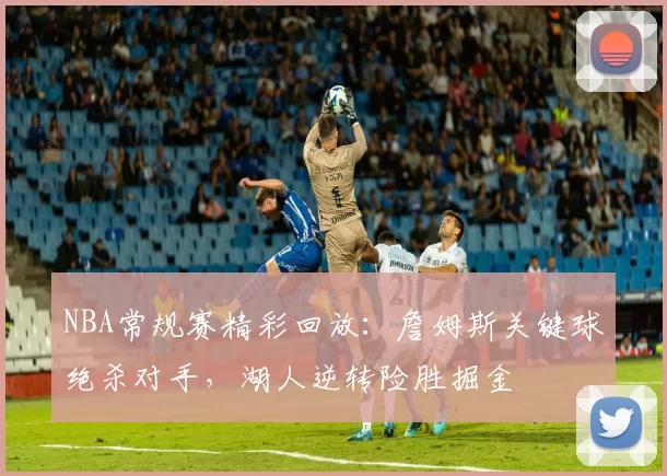 NBA常规赛精彩回放：詹姆斯关键球绝杀对手，湖人逆转险胜掘金