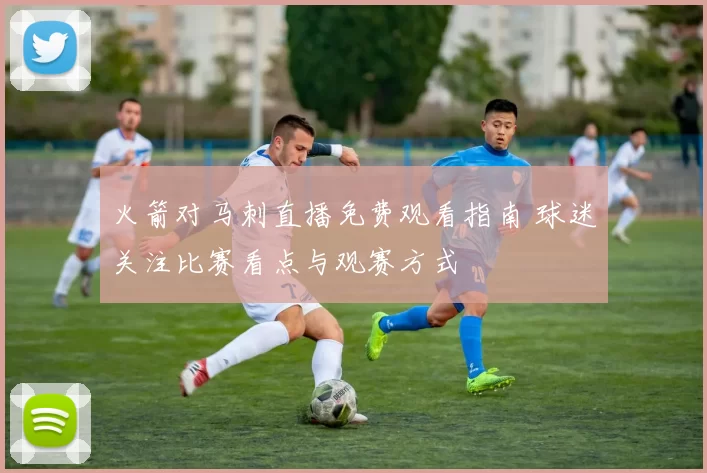 火箭对马刺直播免费观看指南 球迷关注比赛看点与观赛方式
