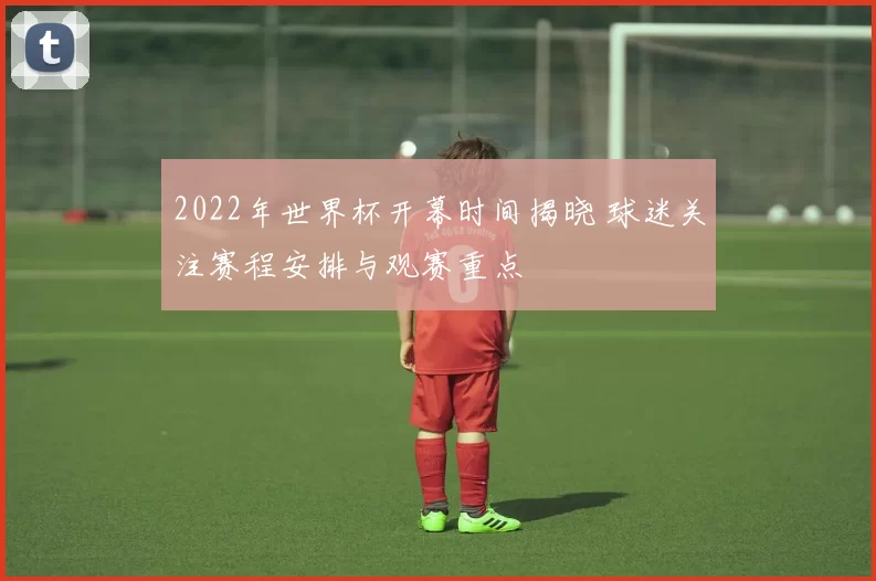 2022年世界杯开幕时间揭晓 球迷关注赛程安排与观赛重点
