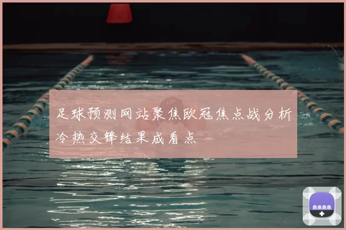 足球预测网站聚焦欧冠焦点战分析冷热交锋结果成看点
